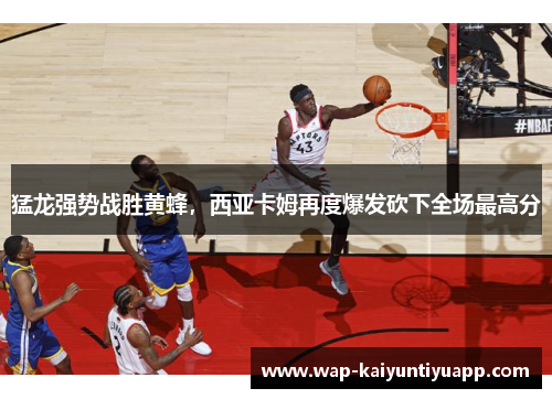 猛龙强势战胜黄蜂，西亚卡姆再度爆发砍下全场最高分
