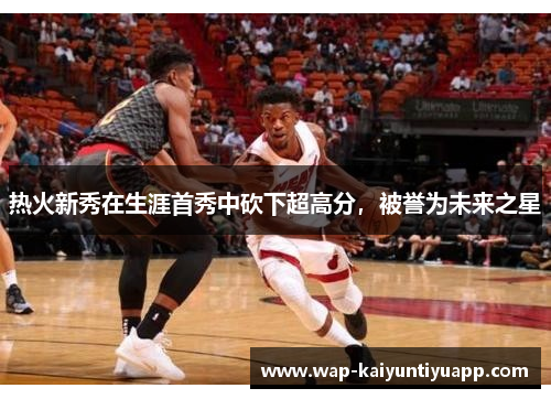 热火新秀在生涯首秀中砍下超高分，被誉为未来之星