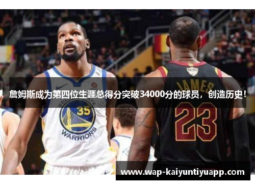 詹姆斯成为第四位生涯总得分突破34000分的球员，创造历史！