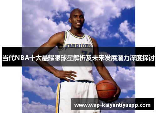 当代NBA十大最耀眼球星解析及未来发展潜力深度探讨