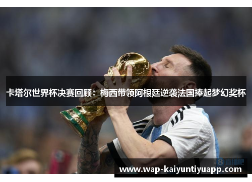 卡塔尔世界杯决赛回顾：梅西带领阿根廷逆袭法国捧起梦幻奖杯