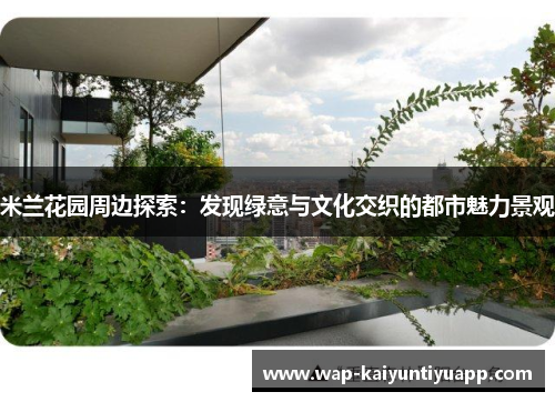 米兰花园周边探索：发现绿意与文化交织的都市魅力景观