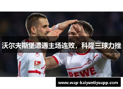 沃尔夫斯堡遭遇主场连败，科隆三球力挫