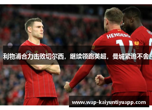 利物浦合力击败切尔西，继续领跑英超，曼城紧追不舍