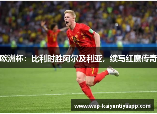 欧洲杯：比利时胜阿尔及利亚，续写红魔传奇