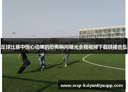 足球比赛中惊心动魄的恐怖瞬间曝光全程视频下载链接合集