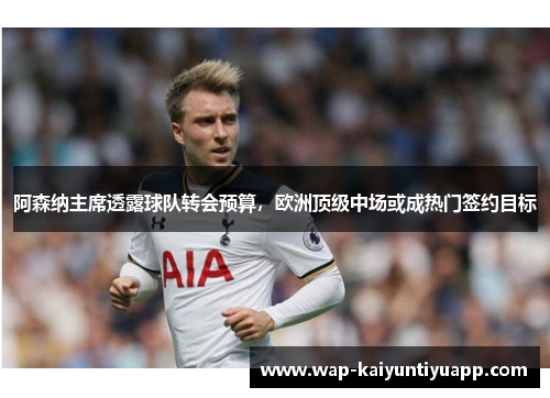 阿森纳主席透露球队转会预算，欧洲顶级中场或成热门签约目标