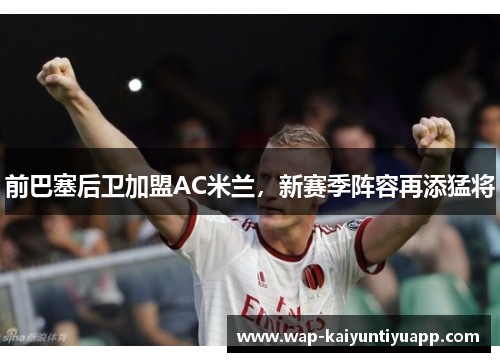 前巴塞后卫加盟AC米兰，新赛季阵容再添猛将