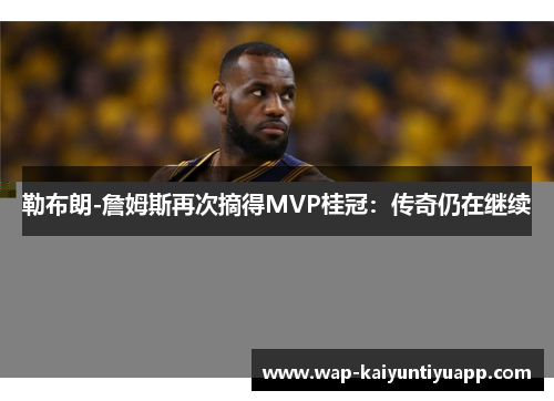 勒布朗-詹姆斯再次摘得MVP桂冠：传奇仍在继续