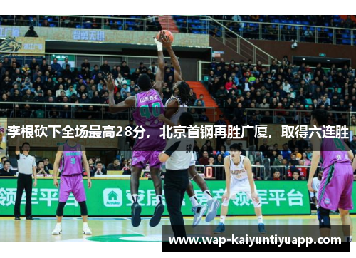 李根砍下全场最高28分，北京首钢再胜广厦，取得六连胜