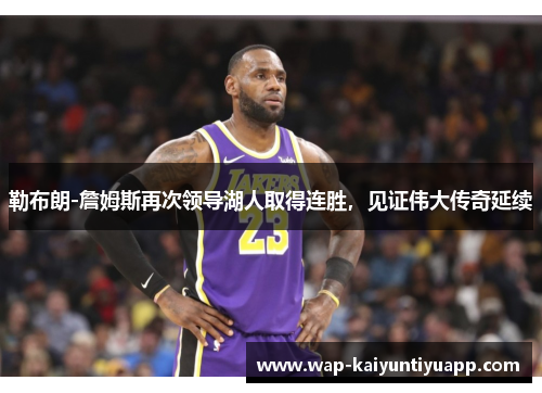 勒布朗-詹姆斯再次领导湖人取得连胜，见证伟大传奇延续