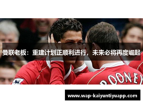 曼联老板：重建计划正顺利进行，未来必将再度崛起
