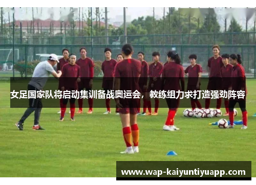 女足国家队将启动集训备战奥运会，教练组力求打造强劲阵容