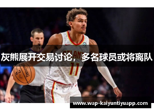 灰熊展开交易讨论，多名球员或将离队