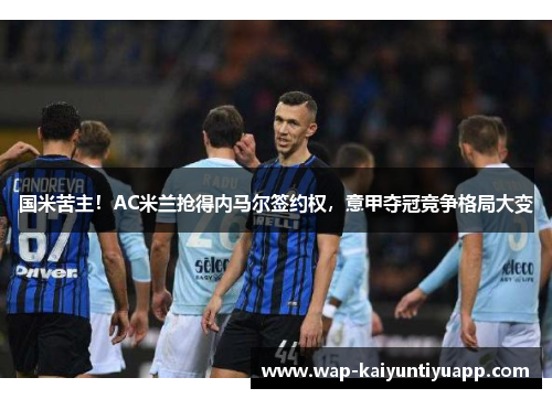 国米苦主！AC米兰抢得内马尔签约权，意甲夺冠竞争格局大变