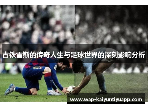 古铁雷斯的传奇人生与足球世界的深刻影响分析