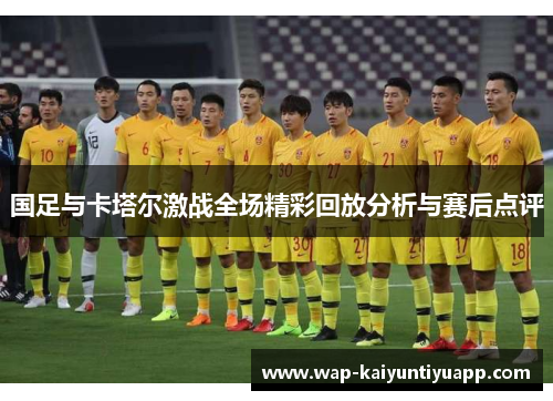 国足与卡塔尔激战全场精彩回放分析与赛后点评
