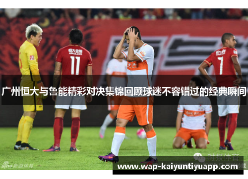 广州恒大与鲁能精彩对决集锦回顾球迷不容错过的经典瞬间
