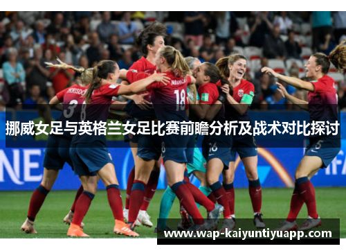 挪威女足与英格兰女足比赛前瞻分析及战术对比探讨