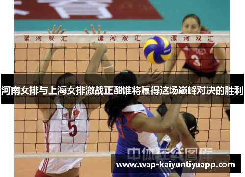 河南女排与上海女排激战正酣谁将赢得这场巅峰对决的胜利