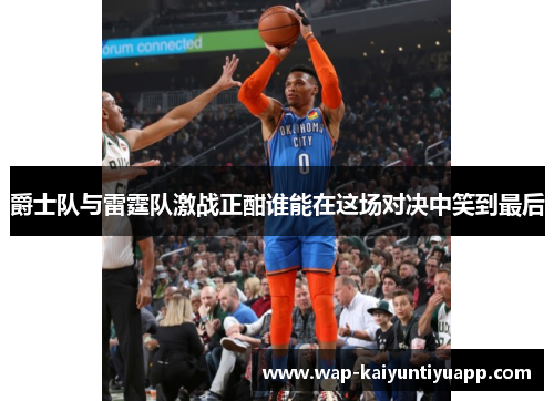 爵士队与雷霆队激战正酣谁能在这场对决中笑到最后