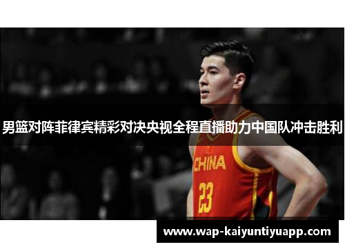 男篮对阵菲律宾精彩对决央视全程直播助力中国队冲击胜利
