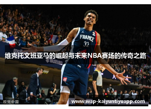 维克托文班亚马的崛起与未来NBA赛场的传奇之路