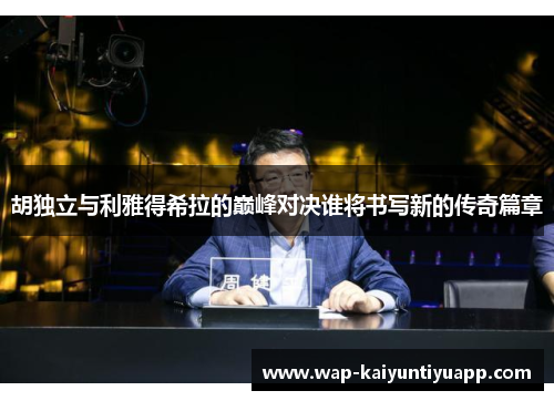 胡独立与利雅得希拉的巅峰对决谁将书写新的传奇篇章