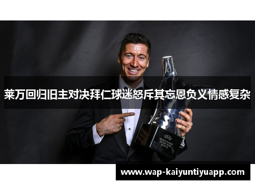 莱万回归旧主对决拜仁球迷怒斥其忘恩负义情感复杂