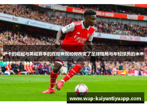 萨卡的崛起与英超赛季的辉煌表现如何改变了足球格局与年轻球员的未来
